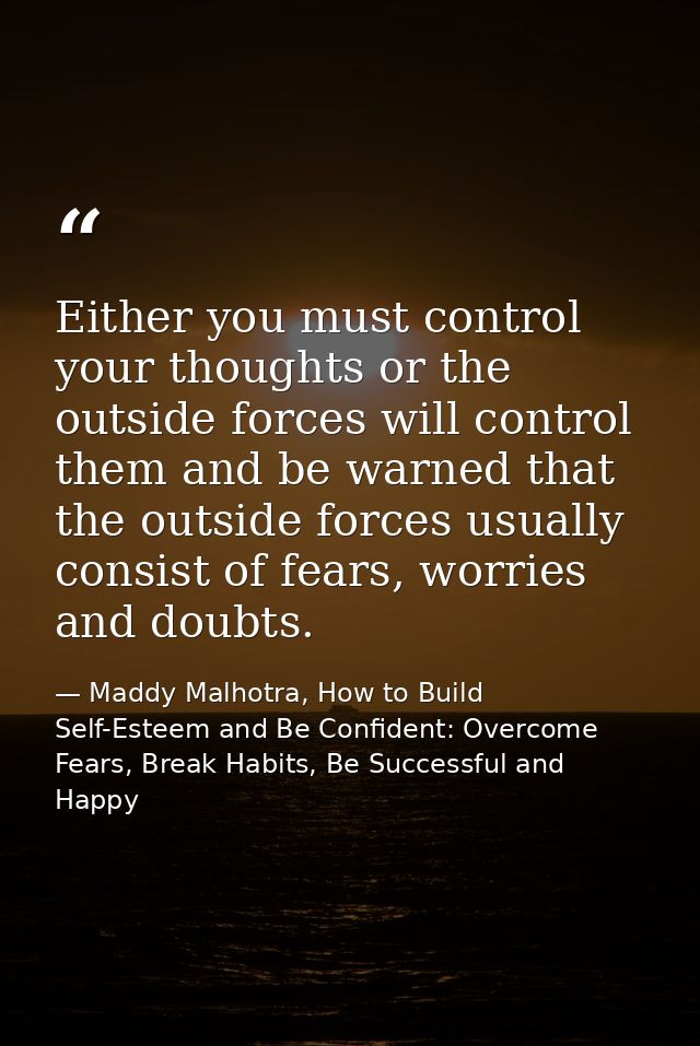 Either you must control your thoughts or the outside forces will control them and be warned that the outside forces usua — Maddy Malhotra, How to Build Self-Esteem and Be Confident: Overcome Fears, Break Habits, Be Successful and Happy