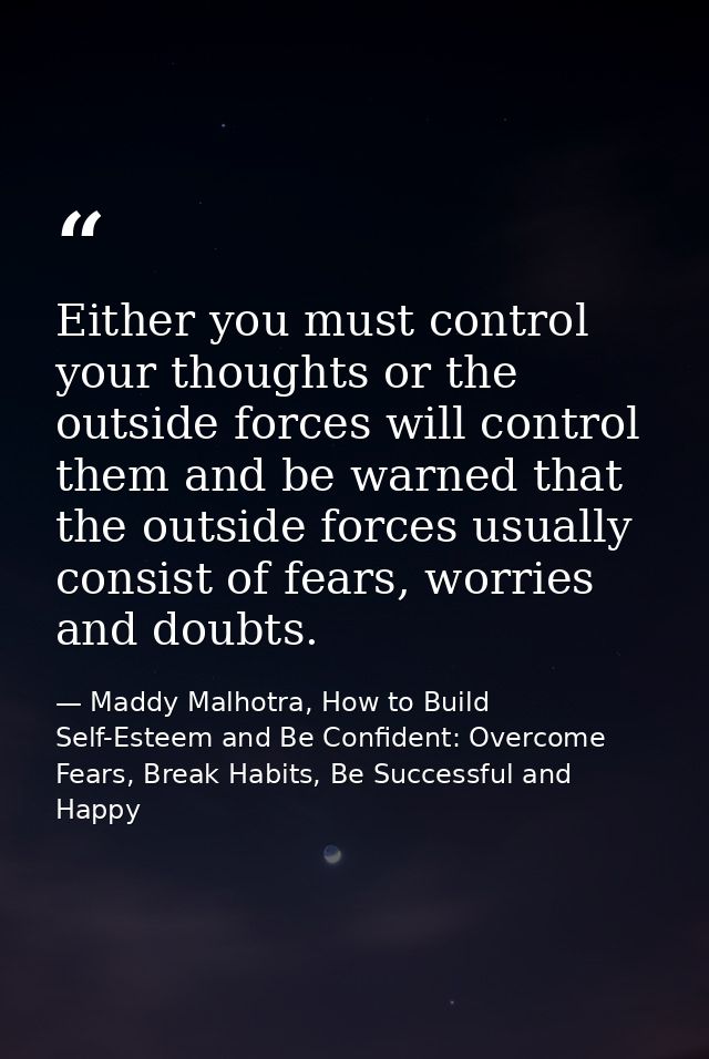 Either you must control your thoughts or the outside forces will control them and be warned that the outside forces usua — Maddy Malhotra, How to Build Self-Esteem and Be Confident: Overcome Fears, Break Habits, Be Successful and Happy