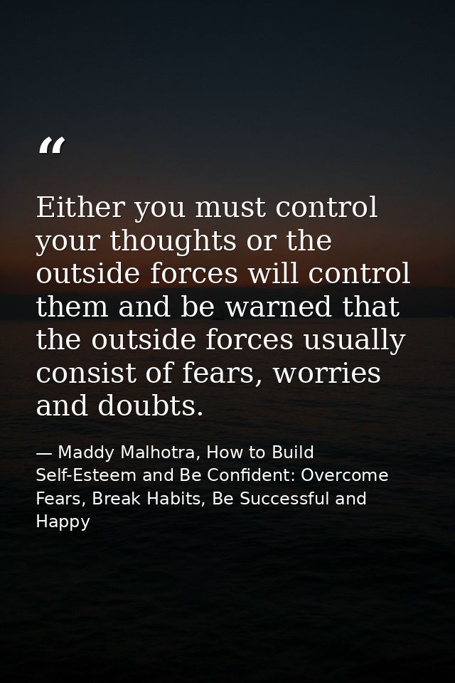 Either you must control your thoughts or the outside forces will control them and be warned that the outside forces usua — Maddy Malhotra, How to Build Self-Esteem and Be Confident: Overcome Fears, Break Habits, Be Successful and Happy