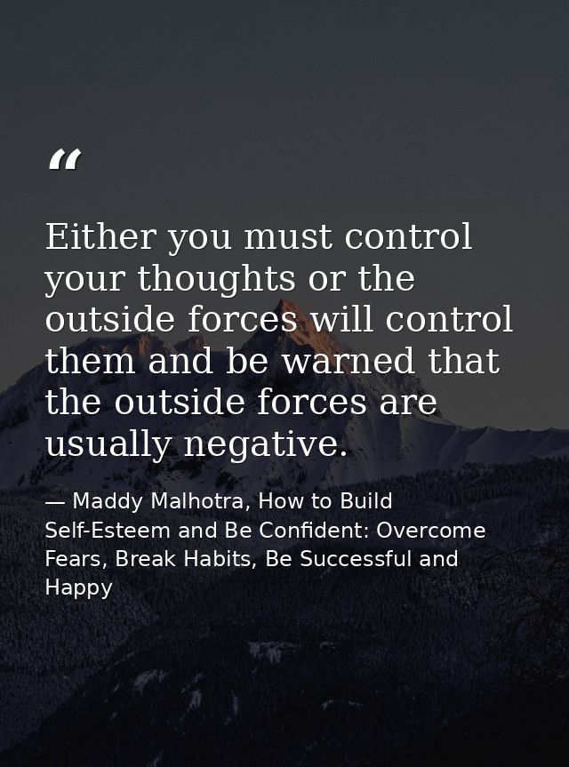 Either you must control your thoughts or the outside forces will control them and be warned that the outside forces are  — Maddy Malhotra, How to Build Self-Esteem and Be Confident: Overcome Fears, Break Habits, Be Successful and Happy