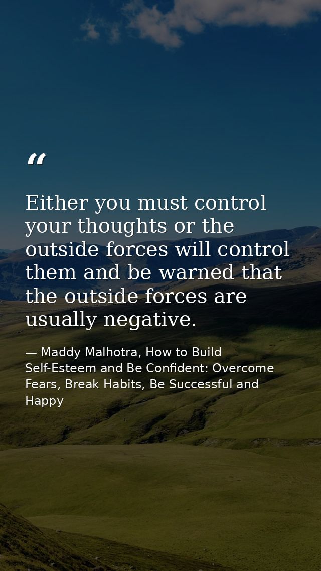 Either you must control your thoughts or the outside forces will control them and be warned that the outside forces are  — Maddy Malhotra, How to Build Self-Esteem and Be Confident: Overcome Fears, Break Habits, Be Successful and Happy