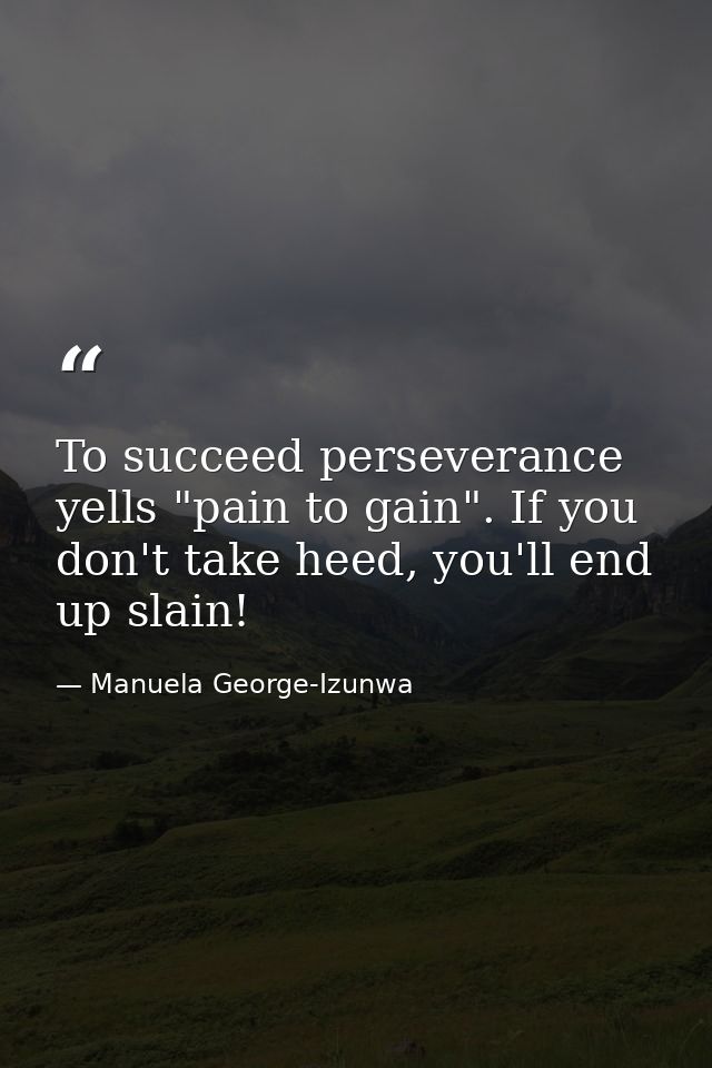 To succeed perseverance yells "pain to gain". If you don't take heed, you'll end up slain! — Manuela George-Izunwa