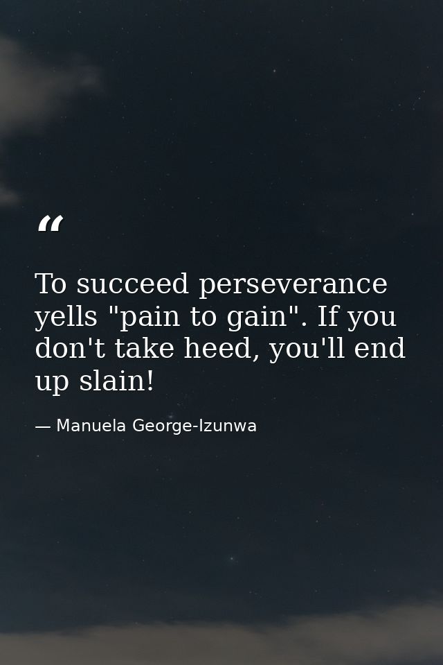 To succeed perseverance yells "pain to gain". If you don't take heed, you'll end up slain! — Manuela George-Izunwa