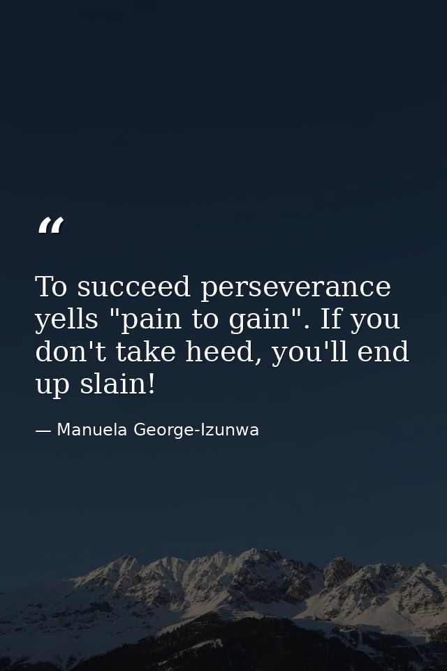 To succeed perseverance yells "pain to gain". If you don't take heed, you'll end up slain! — Manuela George-Izunwa