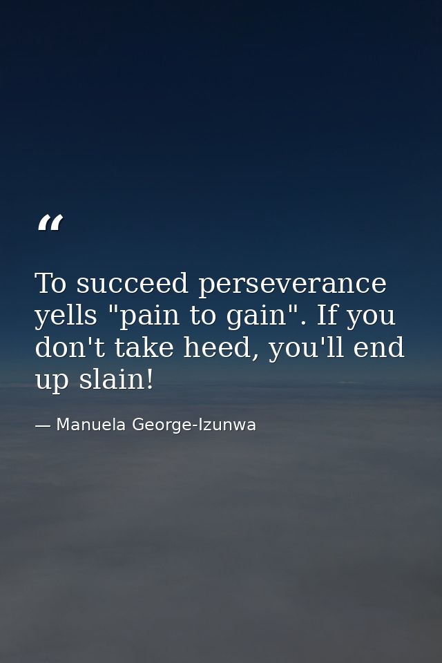 To succeed perseverance yells "pain to gain". If you don't take heed, you'll end up slain! — Manuela George-Izunwa