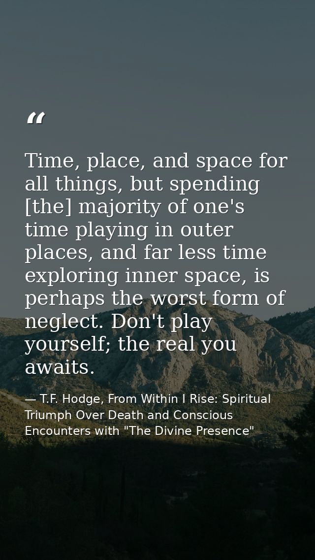 Time, place, and space for all things, but spending [the] majority of one's time playing in outer places, and far less t — T.F. Hodge, From Within I Rise: Spiritual Triumph Over Death and Conscious Encounters with "The Divine Presence"