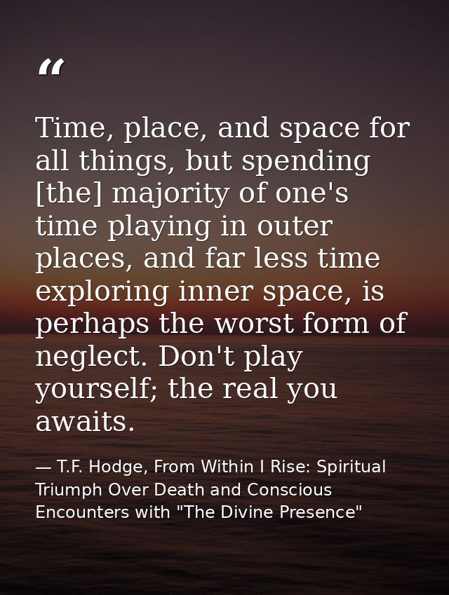 Time, place, and space for all things, but spending [the] majority of one's time playing in outer places, and far less t — T.F. Hodge, From Within I Rise: Spiritual Triumph Over Death and Conscious Encounters with "The Divine Presence"