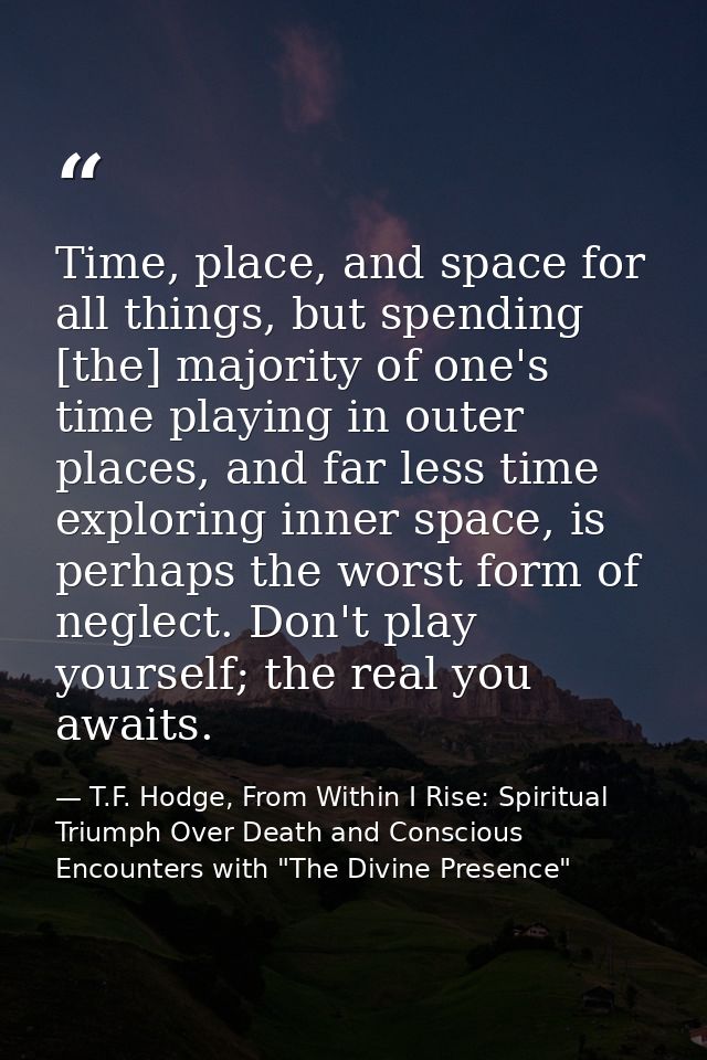 Time, place, and space for all things, but spending [the] majority of one's time playing in outer places, and far less t — T.F. Hodge, From Within I Rise: Spiritual Triumph Over Death and Conscious Encounters with "The Divine Presence"