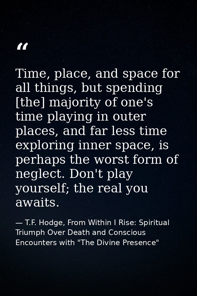 Time, place, and space for all things, but spending [the] majority of one's time playing in outer places, and far less t — T.F. Hodge, From Within I Rise: Spiritual Triumph Over Death and Conscious Encounters with "The Divine Presence"