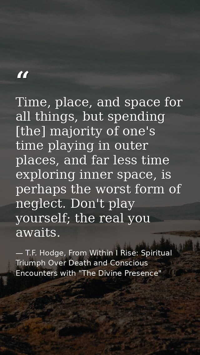 Time, place, and space for all things, but spending [the] majority of one's time playing in outer places, and far less t — T.F. Hodge, From Within I Rise: Spiritual Triumph Over Death and Conscious Encounters with "The Divine Presence"