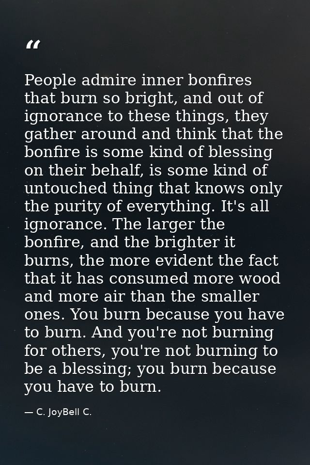 People admire inner bonfires that burn so bright, and out of ignorance to these things, they gather around and think tha — C. JoyBell C.