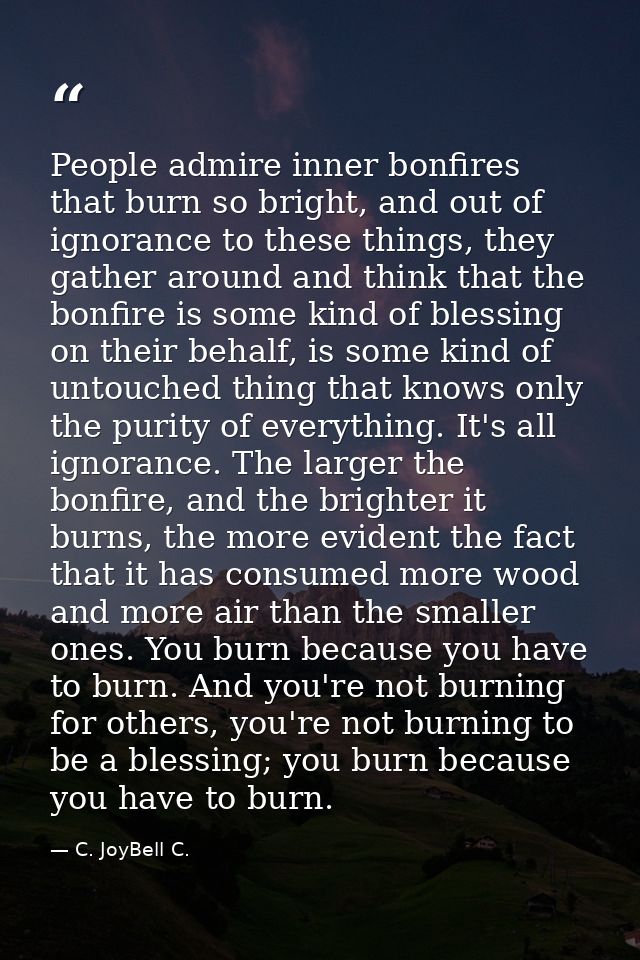 People admire inner bonfires that burn so bright, and out of ignorance to these things, they gather around and think tha — C. JoyBell C.