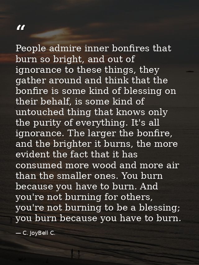 People admire inner bonfires that burn so bright, and out of ignorance to these things, they gather around and think tha — C. JoyBell C.