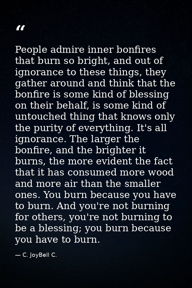 People admire inner bonfires that burn so bright, and out of ignorance to these things, they gather around and think tha — C. JoyBell C.