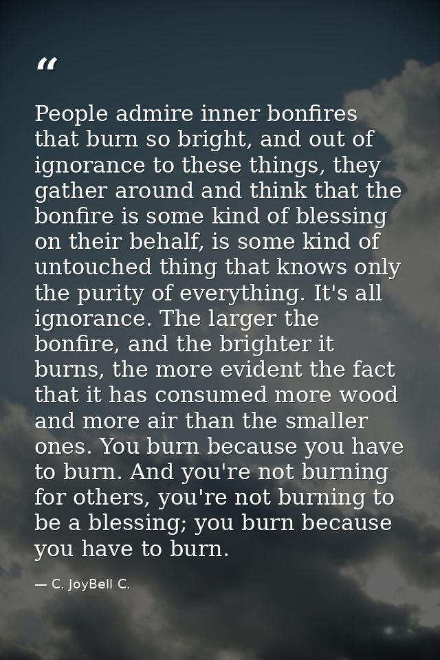 People admire inner bonfires that burn so bright, and out of ignorance to these things, they gather around and think tha — C. JoyBell C.
