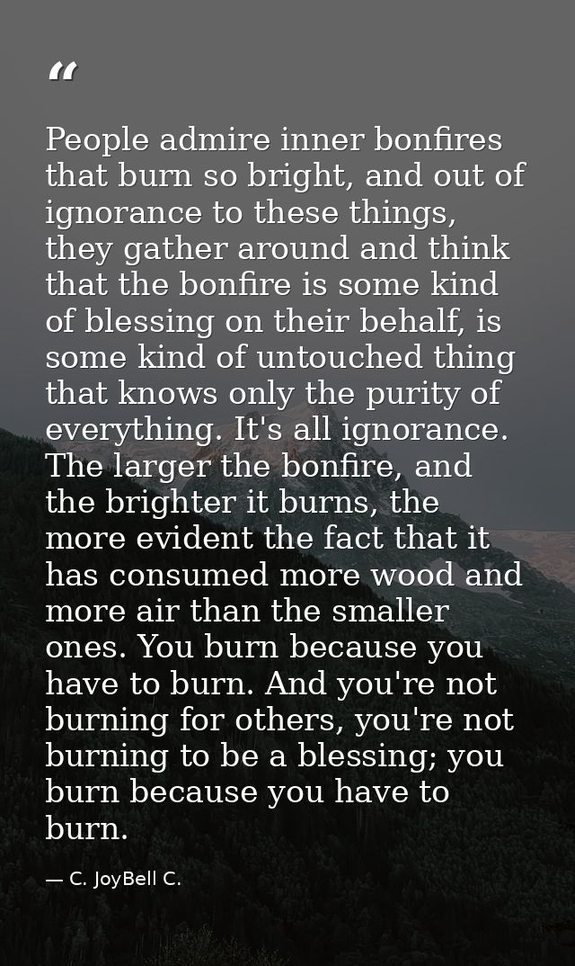 People admire inner bonfires that burn so bright, and out of ignorance to these things, they gather around and think tha — C. JoyBell C.