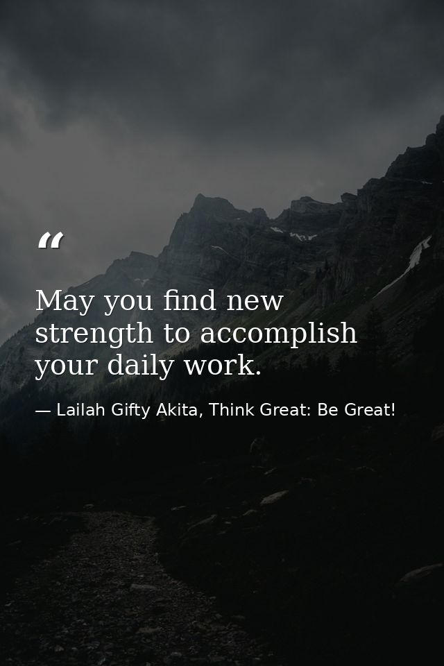 May you find new strength to accomplish your daily work. — Lailah Gifty Akita, Think Great: Be Great!