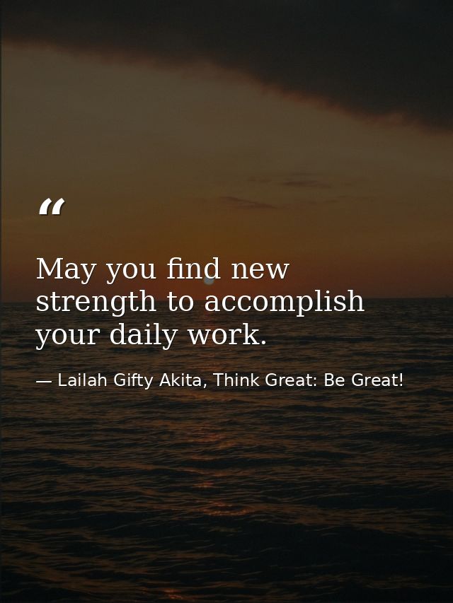 May you find new strength to accomplish your daily work. — Lailah Gifty Akita, Think Great: Be Great!