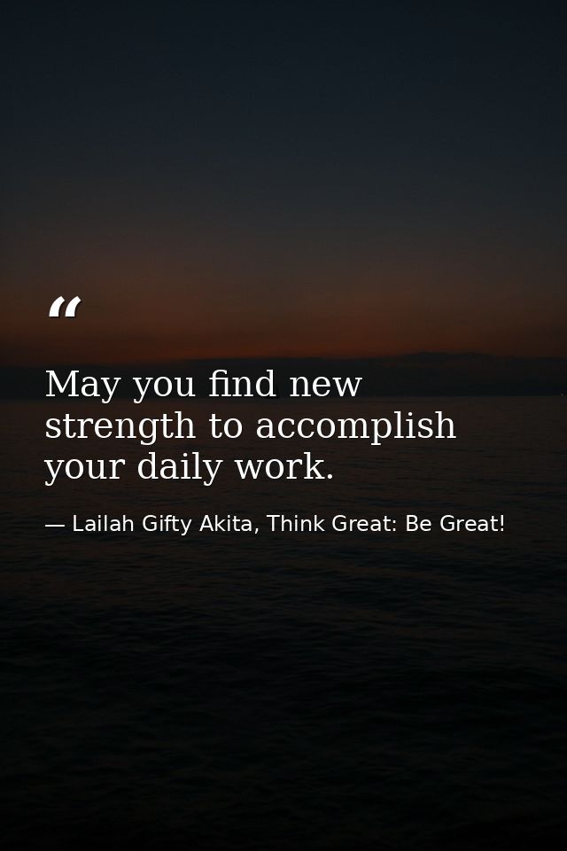 May you find new strength to accomplish your daily work. — Lailah Gifty Akita, Think Great: Be Great!