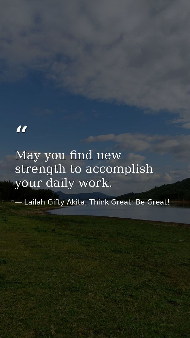May you find new strength to accomplish your daily work. — Lailah Gifty Akita, Think Great: Be Great!