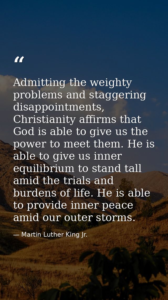 Admitting the weighty problems and staggering disappointments, Christianity affirms that God is able to give us the powe — Martin Luther King Jr.