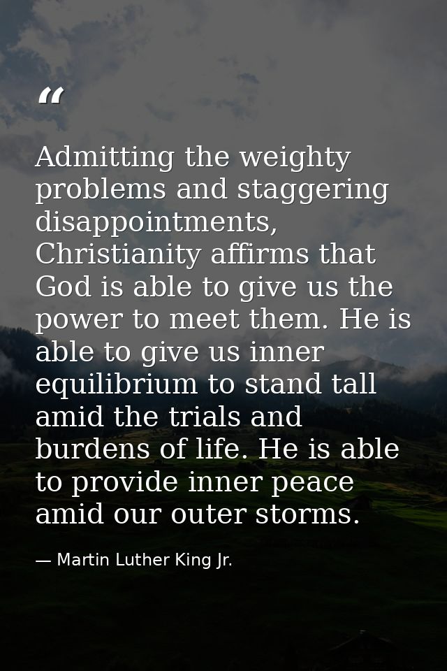 Admitting the weighty problems and staggering disappointments, Christianity affirms that God is able to give us the powe — Martin Luther King Jr.