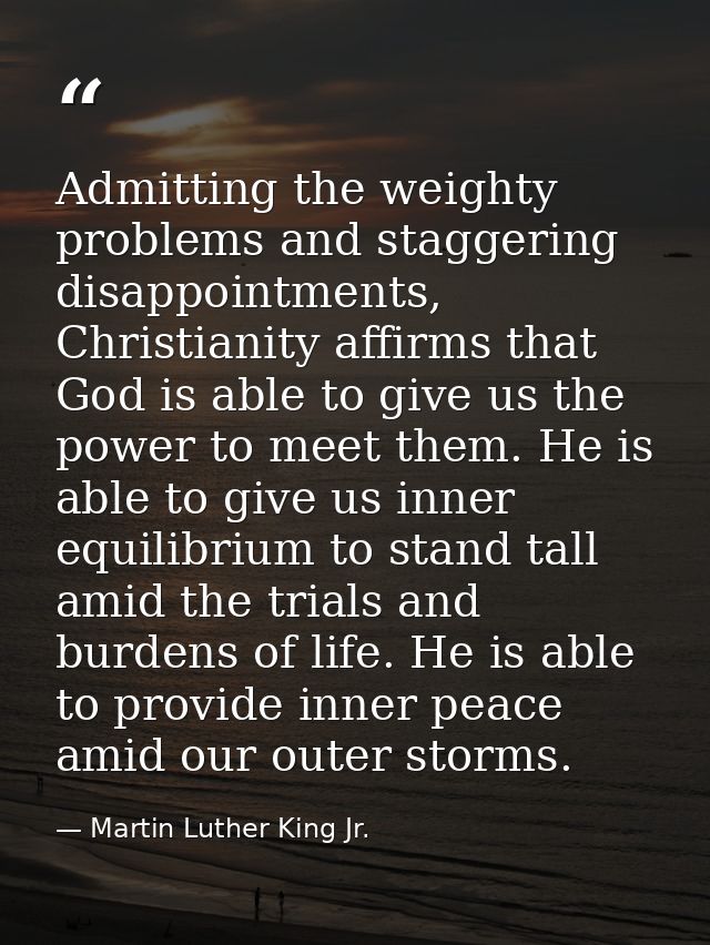Admitting the weighty problems and staggering disappointments, Christianity affirms that God is able to give us the powe — Martin Luther King Jr.