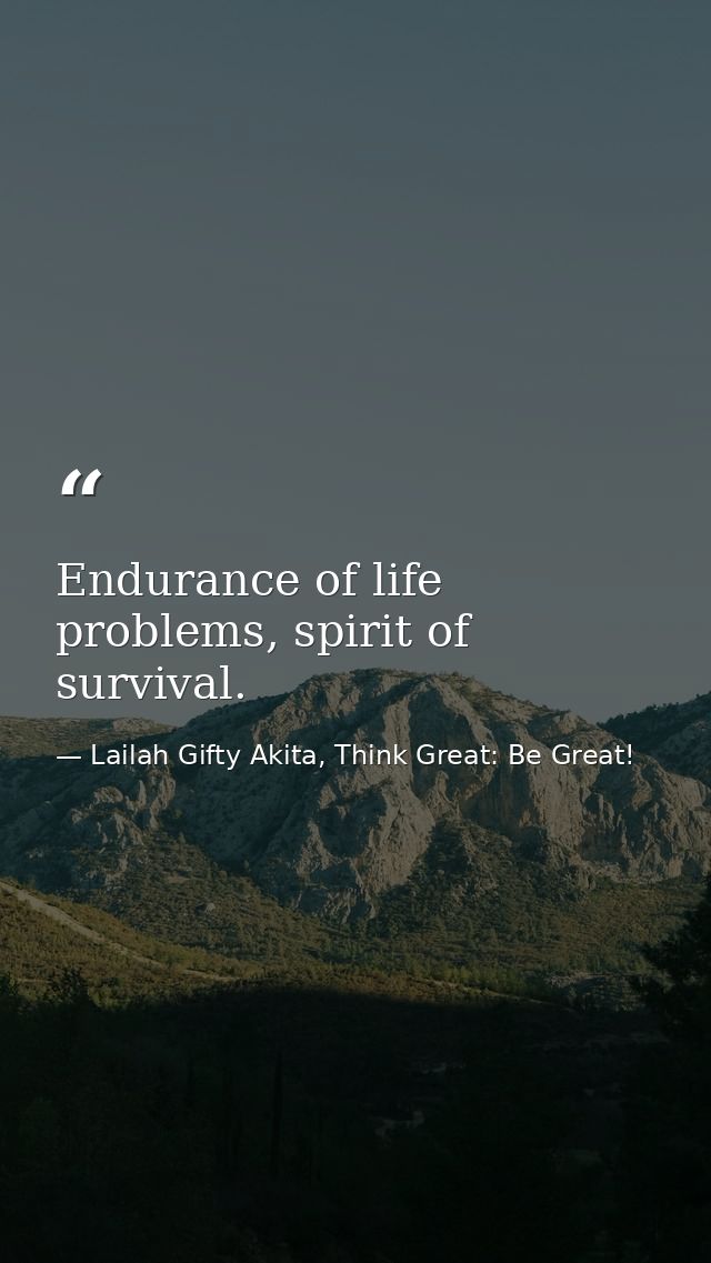Endurance of life problems, spirit of survival. — Lailah Gifty Akita, Think Great: Be Great!