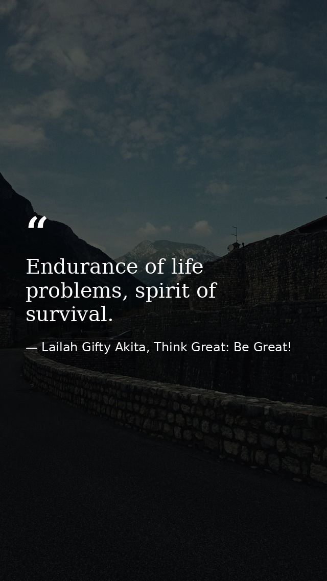 Endurance of life problems, spirit of survival. — Lailah Gifty Akita, Think Great: Be Great!