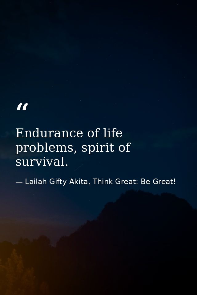 Endurance of life problems, spirit of survival. — Lailah Gifty Akita, Think Great: Be Great!