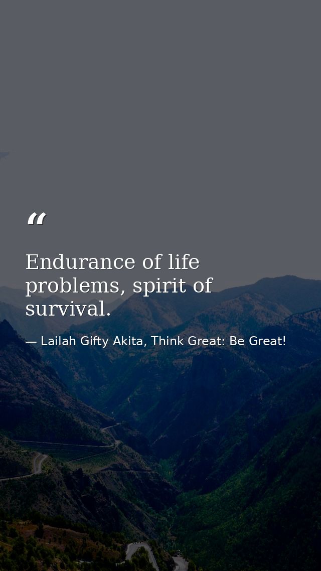Endurance of life problems, spirit of survival. — Lailah Gifty Akita, Think Great: Be Great!