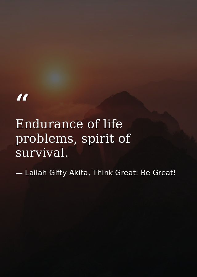 Endurance of life problems, spirit of survival. — Lailah Gifty Akita, Think Great: Be Great!