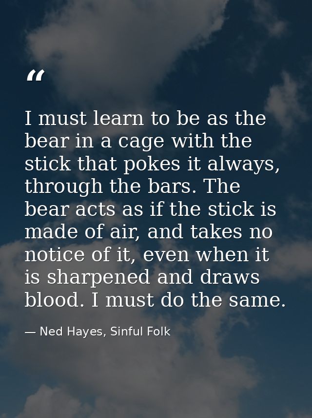 I must learn to be as the bear in a cage with the stick that pokes it always, through the bars. The bear acts as if the  — Ned Hayes, Sinful Folk