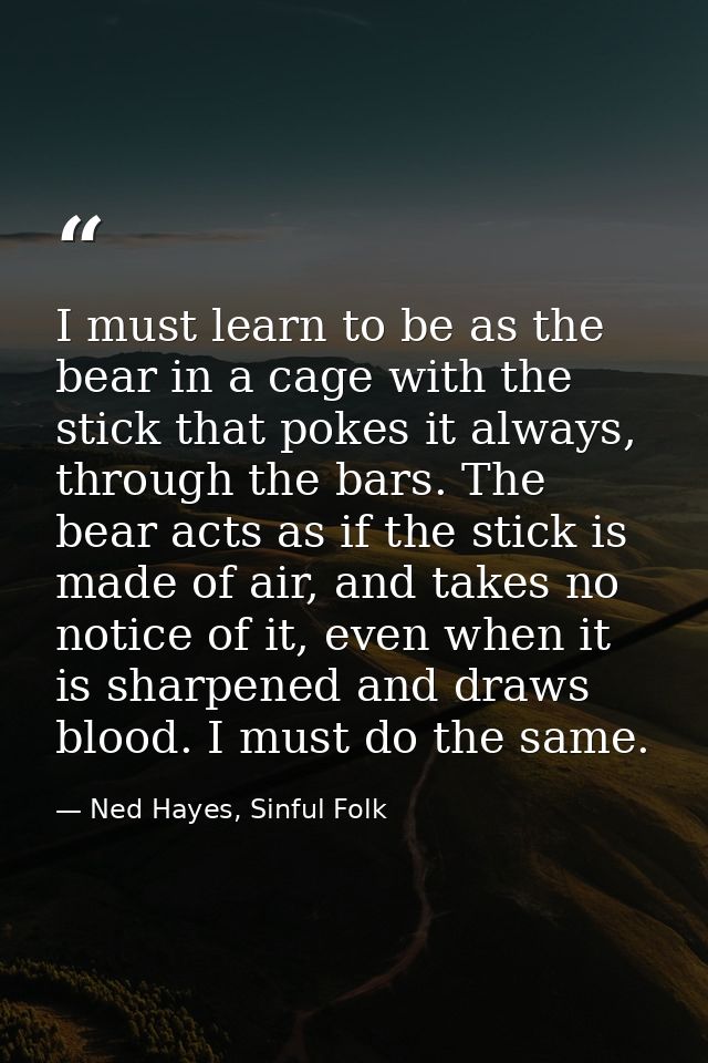 I must learn to be as the bear in a cage with the stick that pokes it always, through the bars. The bear acts as if the  — Ned Hayes, Sinful Folk