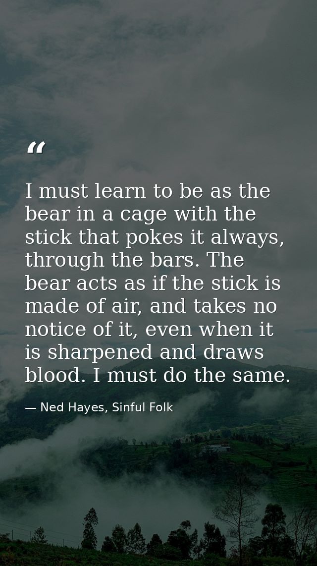 I must learn to be as the bear in a cage with the stick that pokes it always, through the bars. The bear acts as if the  — Ned Hayes, Sinful Folk