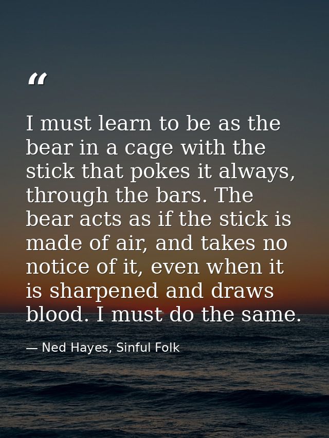 I must learn to be as the bear in a cage with the stick that pokes it always, through the bars. The bear acts as if the  — Ned Hayes, Sinful Folk
