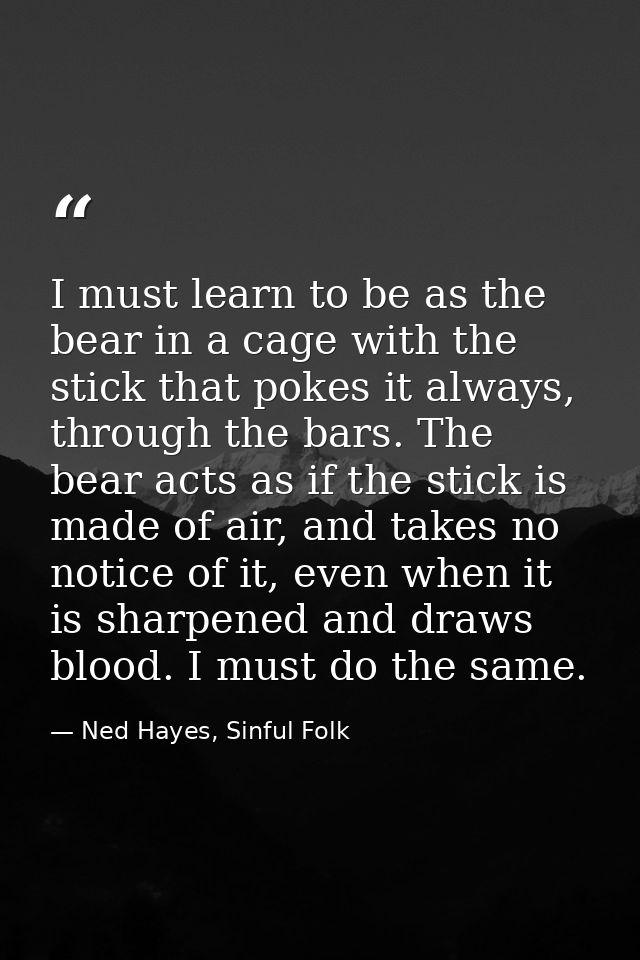 I must learn to be as the bear in a cage with the stick that pokes it always, through the bars. The bear acts as if the  — Ned Hayes, Sinful Folk