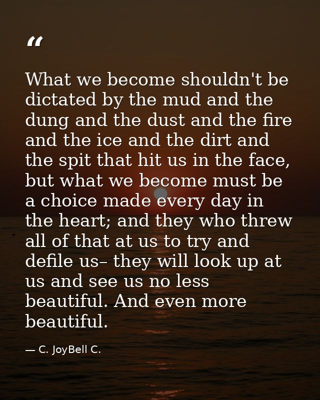 What we become shouldn't be dictated by the mud and the dung and the dust and the fire and the ice and the dirt and the  — C. JoyBell C.