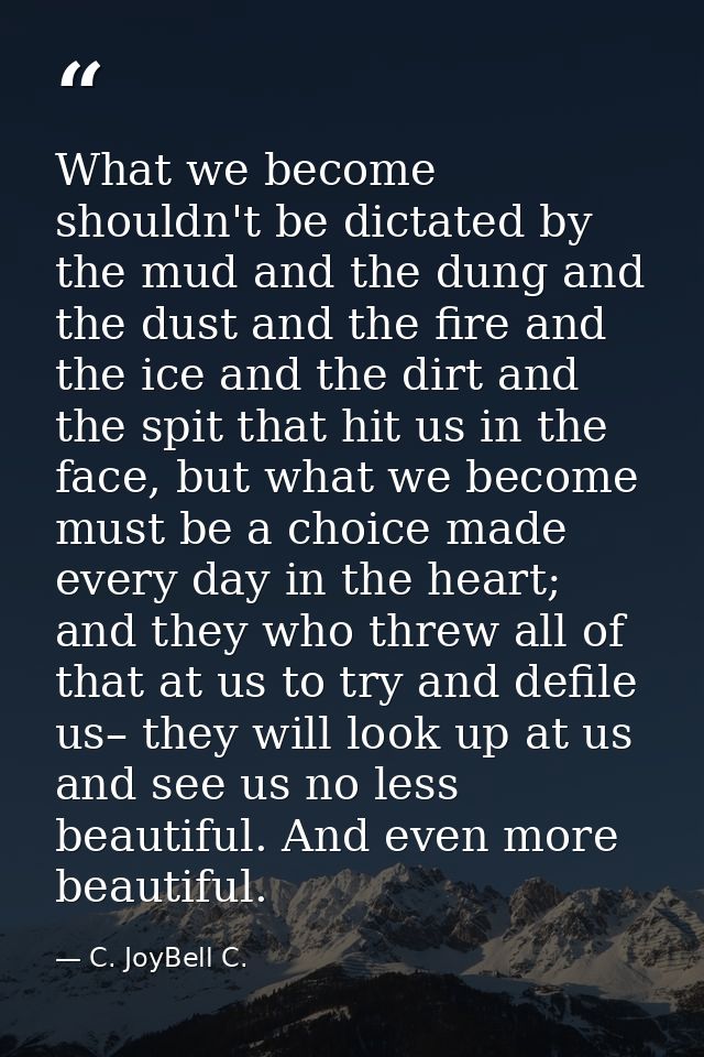 What we become shouldn't be dictated by the mud and the dung and the dust and the fire and the ice and the dirt and the  — C. JoyBell C.
