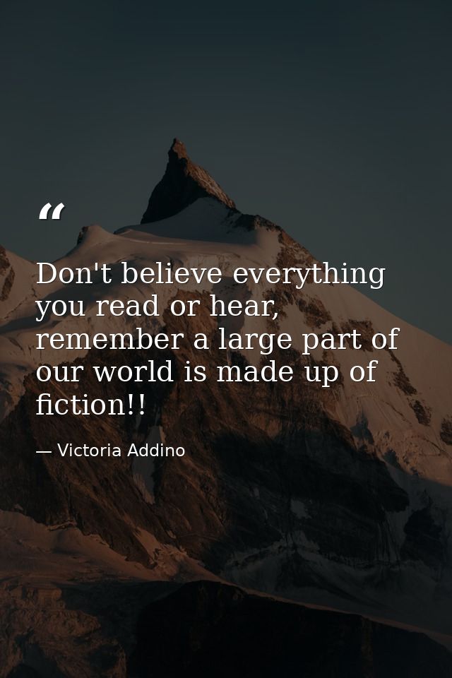 Don't believe everything you read or hear, remember a large part of our world is made up of fiction!! — Victoria Addino