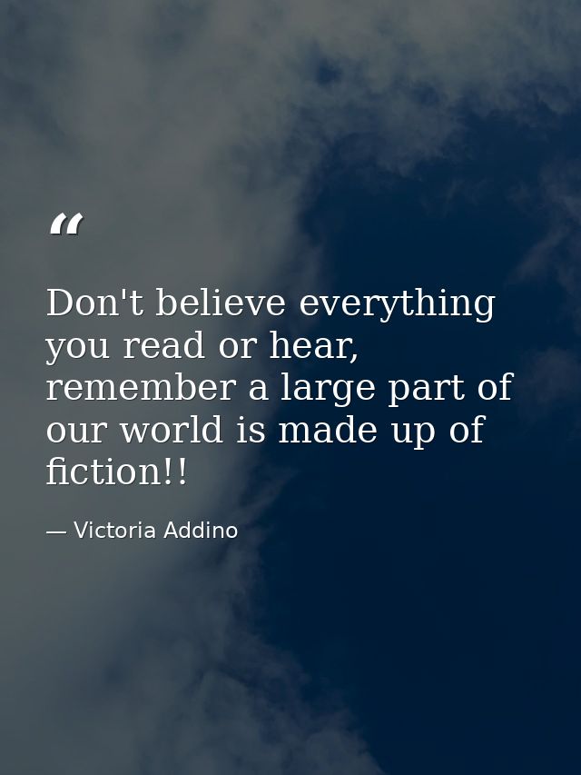 Don't believe everything you read or hear, remember a large part of our world is made up of fiction!! — Victoria Addino