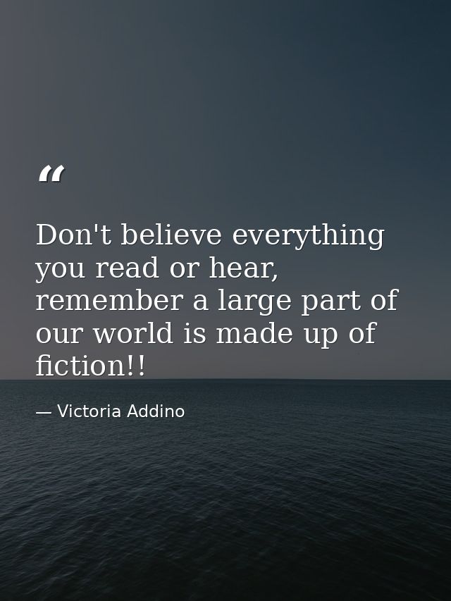 Don't believe everything you read or hear, remember a large part of our world is made up of fiction!! — Victoria Addino