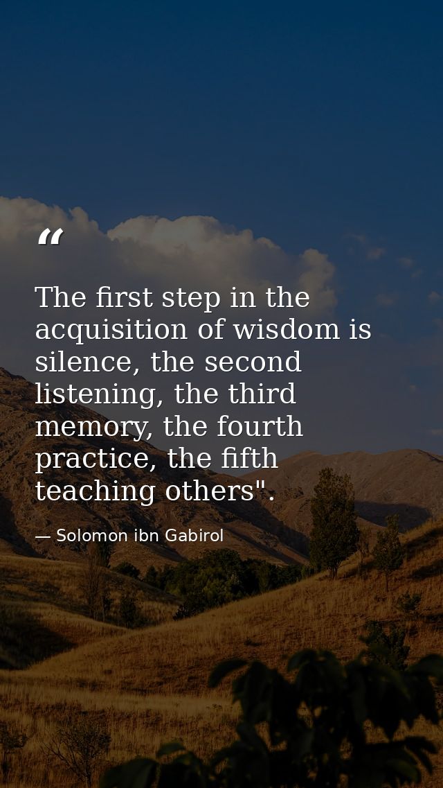 The first step in the acquisition of wisdom is silence, the second listening, the third memory, the fourth practice, the — Solomon ibn Gabirol