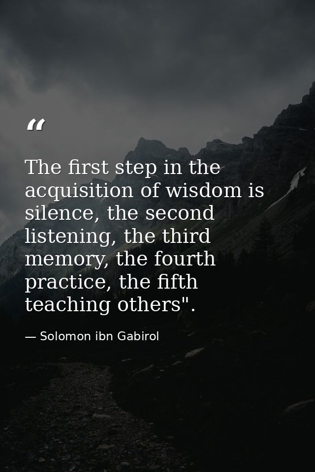 The first step in the acquisition of wisdom is silence, the second listening, the third memory, the fourth practice, the — Solomon ibn Gabirol