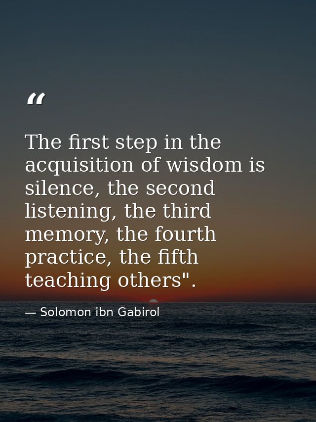 The first step in the acquisition of wisdom is silence, the second listening, the third memory, the fourth practice, the — Solomon ibn Gabirol