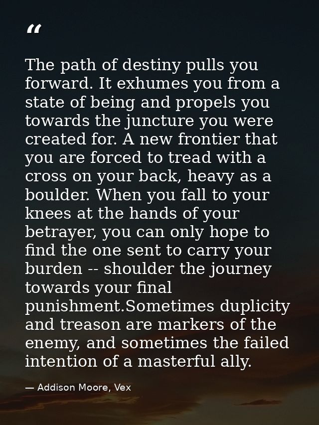The path of destiny pulls you forward. It exhumes you from a state of being and propels you towards the juncture you wer — Addison Moore, Vex