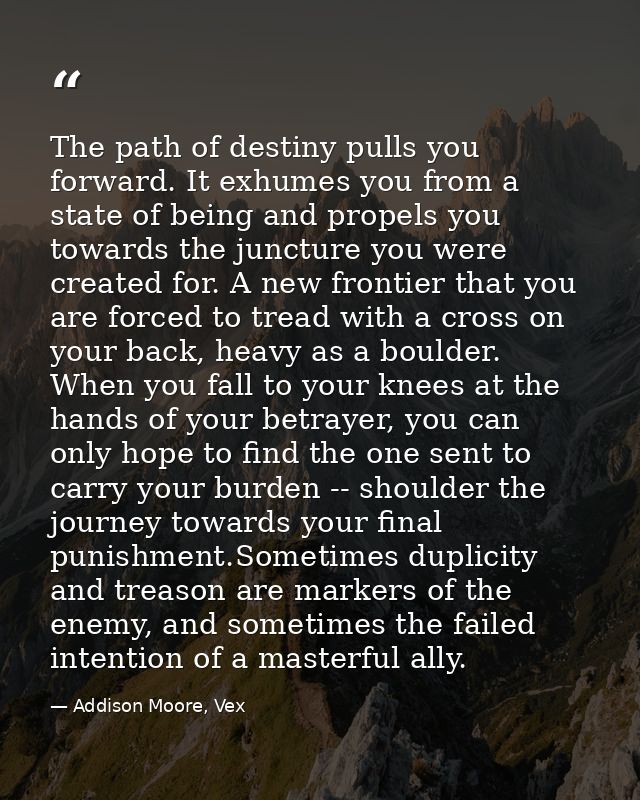The path of destiny pulls you forward. It exhumes you from a state of being and propels you towards the juncture you wer — Addison Moore, Vex