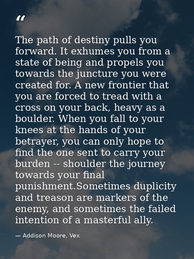 The path of destiny pulls you forward. It exhumes you from a state of being and propels you towards the juncture you wer — Addison Moore, Vex