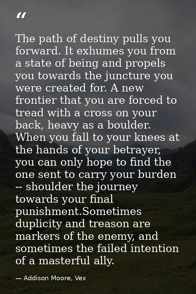 The path of destiny pulls you forward. It exhumes you from a state of being and propels you towards the juncture you wer — Addison Moore, Vex