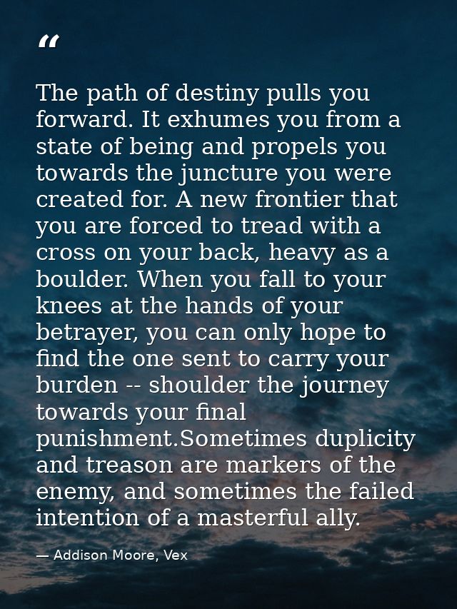 The path of destiny pulls you forward. It exhumes you from a state of being and propels you towards the juncture you wer — Addison Moore, Vex